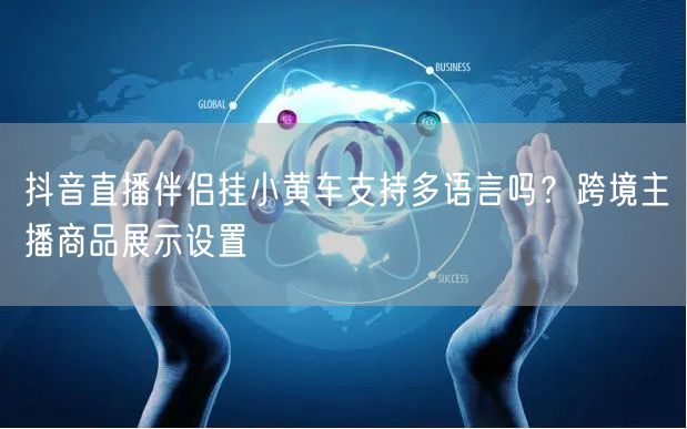 抖音直播伴侣挂小黄车支持多语言吗？跨境主播商品展示设置